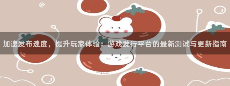 db电竞官网的奇趣腾讯是真的吗：加速发布速度，提升玩家体验：游戏发行平台的最新测试与更新指南