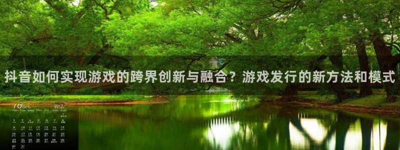 db电竞官网主管他494o3 主管：抖音如何实现游戏的跨界创新与融合？游戏发行的新方法和模式
