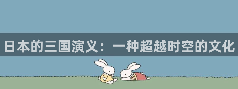 db电竞官网注册平台怎么注册账号：日本的三国演义：一种超越时空的文化